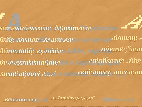 Assim está escrito: "O primeiro homem, Adão, tornou-se um ser vivente"; o último Adão, espírito vivificante. Não foi o espiritual que veio antes, mas o natural;