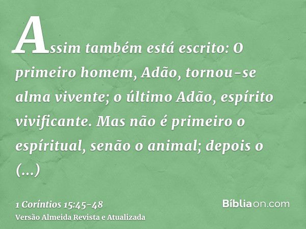 Assim também está escrito: O primeiro homem, Adão, tornou-se alma vivente; o último Adão, espírito vivificante.Mas não é primeiro o espíritual, senão o animal; 