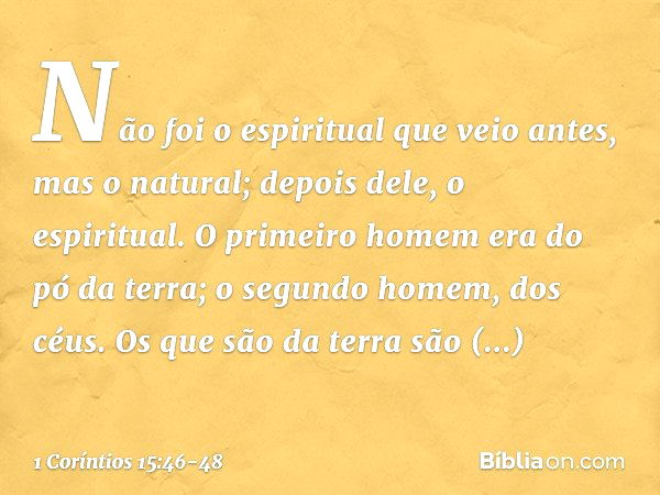 Não foi o espiritual que veio antes, mas o natural; depois dele, o espiritual. O primeiro homem era do pó da terra; o segundo homem, dos céus. Os que são da ter