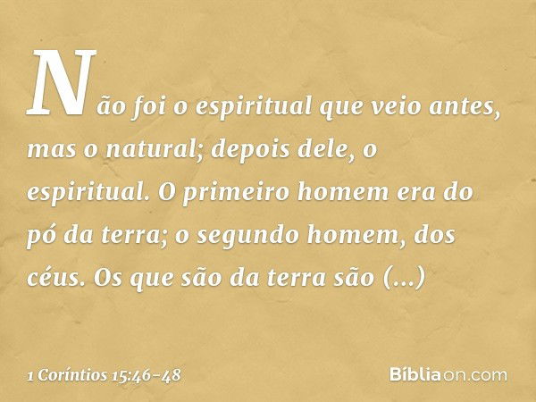 Não foi o espiritual que veio antes, mas o natural; depois dele, o espiritual. O primeiro homem era do pó da terra; o segundo homem, dos céus. Os que são da ter