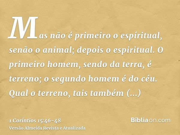 Mas não é primeiro o espíritual, senão o animal; depois o espiritual.O primeiro homem, sendo da terra, é terreno; o segundo homem é do céu.Qual o terreno, tais 