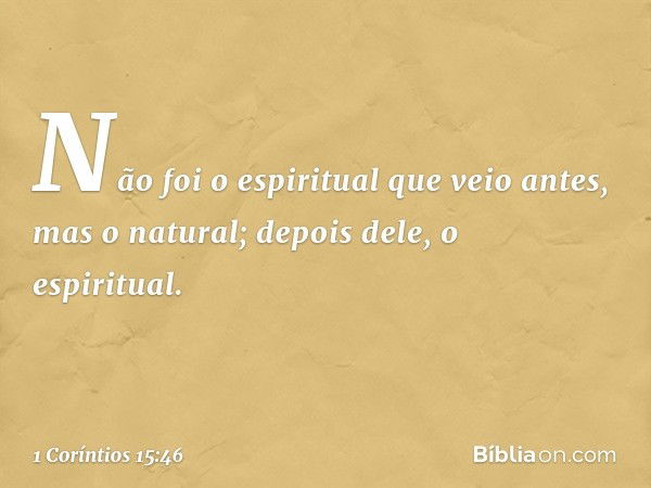 Não foi o espiritual que veio antes, mas o natural; depois dele, o espiritual. -- 1 Coríntios 15:46