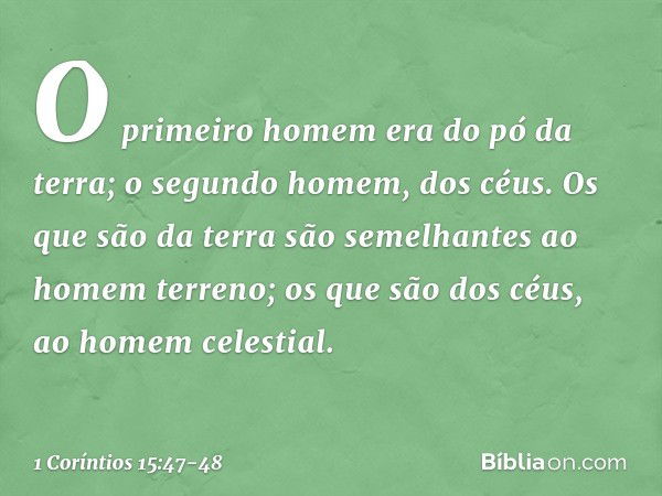 O primeiro homem era do pó da terra; o segundo homem, dos céus. Os que são da terra são semelhantes ao homem terreno; os que são dos céus, ao homem celestial. -