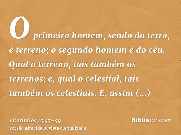 O primeiro homem, sendo da terra, é terreno; o segundo homem é do céu.Qual o terreno, tais também os terrenos; e, qual o celestial, tais também os celestiais.E,