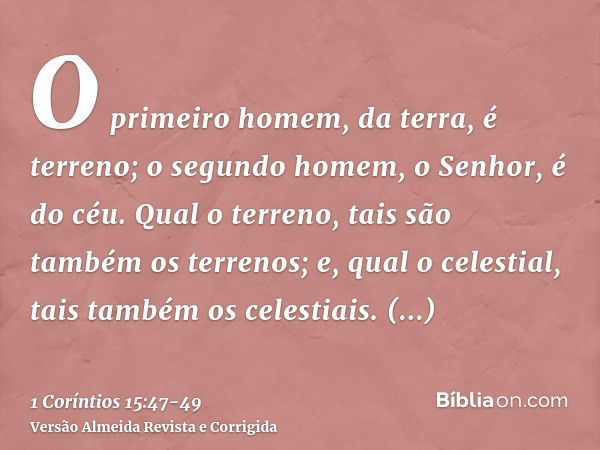 O primeiro homem, da terra, é terreno; o segundo homem, o Senhor, é do céu.Qual o terreno, tais são também os terrenos; e, qual o celestial, tais também os cele