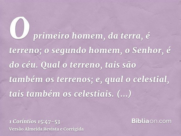 O primeiro homem, da terra, é terreno; o segundo homem, o Senhor, é do céu.Qual o terreno, tais são também os terrenos; e, qual o celestial, tais também os cele