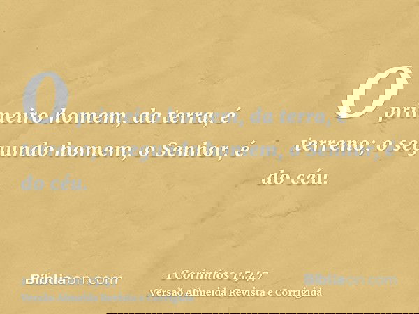 O primeiro homem, da terra, é terreno; o segundo homem, o Senhor, é do céu.