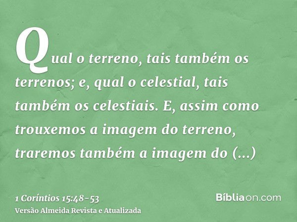 Qual o terreno, tais também os terrenos; e, qual o celestial, tais também os celestiais.E, assim como trouxemos a imagem do terreno, traremos também a imagem do