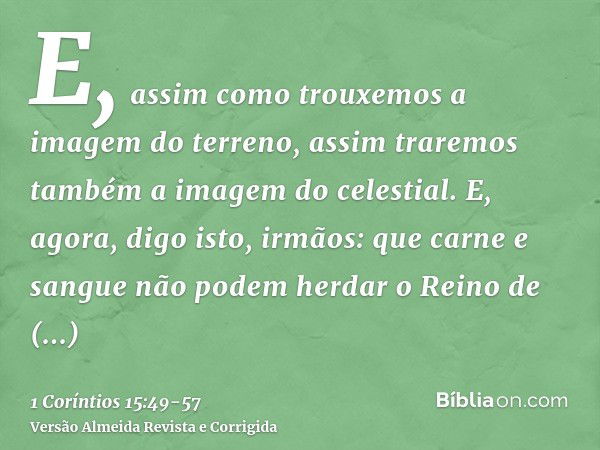 E, assim como trouxemos a imagem do terreno, assim traremos também a imagem do celestial.E, agora, digo isto, irmãos: que carne e sangue não podem herdar o Rein