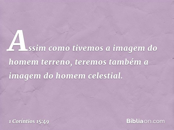 Assim como tivemos a imagem do homem terreno, teremos também a imagem do homem celestial. -- 1 Coríntios 15:49