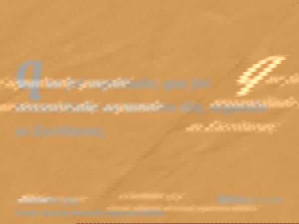 que foi sepultado; que foi ressuscitado ao terceiro dia, segundo as Escrituras;