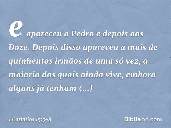 e apareceu a Pedro e depois aos Doze. Depois disso apareceu a mais de quinhentos irmãos de uma só vez, a maioria dos quais ainda vive, embora alguns já tenham a