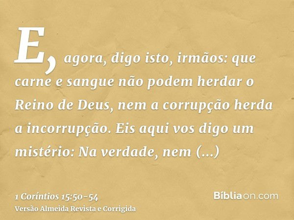 E, agora, digo isto, irmãos: que carne e sangue não podem herdar o Reino de Deus, nem a corrupção herda a incorrupção.Eis aqui vos digo um mistério: Na verdade,