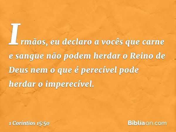 Irmãos, eu declaro a vocês que carne e sangue não podem herdar o Reino de Deus nem o que é perecível pode herdar o imperecível. -- 1 Coríntios 15:50