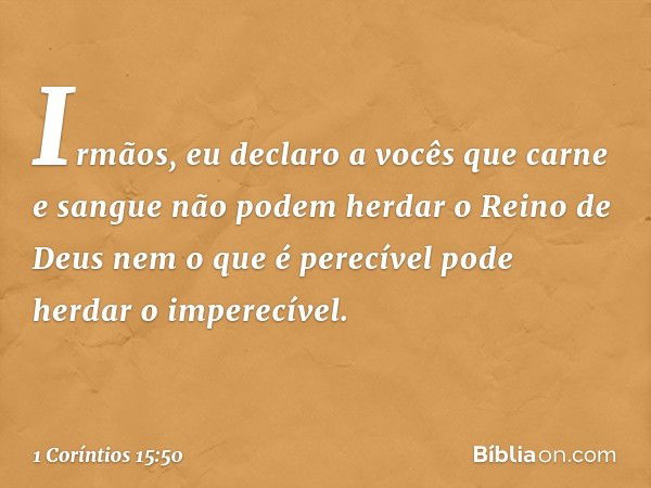 Irmãos, eu declaro a vocês que carne e sangue não podem herdar o Reino de Deus nem o que é perecível pode herdar o imperecível. -- 1 Coríntios 15:50