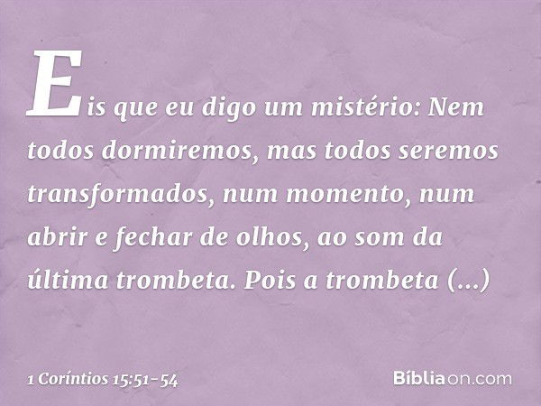 Eis que eu digo um mistério: Nem todos dormiremos, mas todos seremos transformados, num momento, num abrir e fechar de olhos, ao som da última trombeta. Pois a 