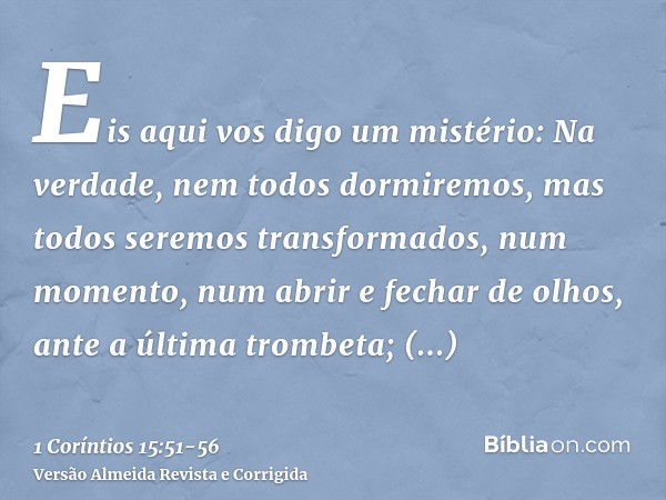 Eis aqui vos digo um mistério: Na verdade, nem todos dormiremos, mas todos seremos transformados,num momento, num abrir e fechar de olhos, ante a última trombet