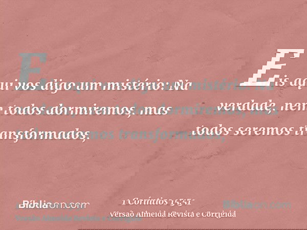 Eis aqui vos digo um mistério: Na verdade, nem todos dormiremos, mas todos seremos transformados,