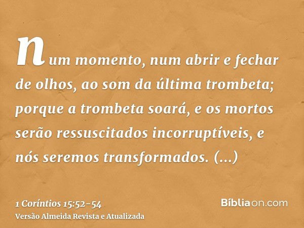 num momento, num abrir e fechar de olhos, ao som da última trombeta; porque a trombeta soará, e os mortos serão ressuscitados incorruptíveis, e nós seremos tran