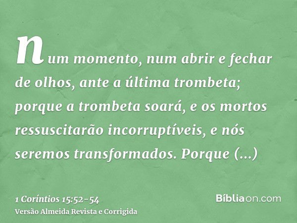 num momento, num abrir e fechar de olhos, ante a última trombeta; porque a trombeta soará, e os mortos ressuscitarão incorruptíveis, e nós seremos transformados