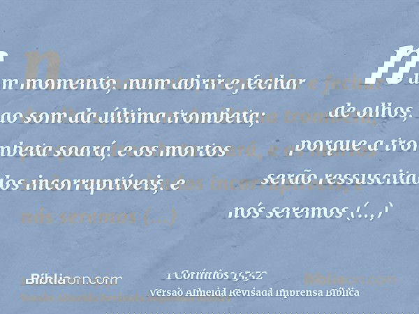 num momento, num abrir e fechar de olhos, ao som da última trombeta; porque a trombeta soará, e os mortos serão ressuscitados incorruptíveis, e nós seremos tran