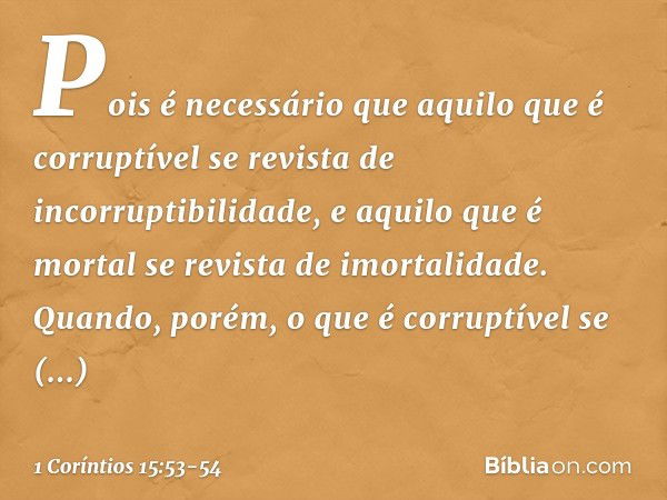 Pois é necessário que aquilo que é corruptível se revista de incorruptibilidade, e aquilo que é mortal se revista de imortalidade. Quando, porém, o que é corrup