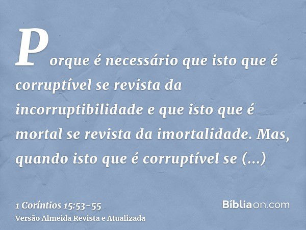 Porque é necessário que isto que é corruptível se revista da incorruptibilidade e que isto que é mortal se revista da imortalidade.Mas, quando isto que é corrup