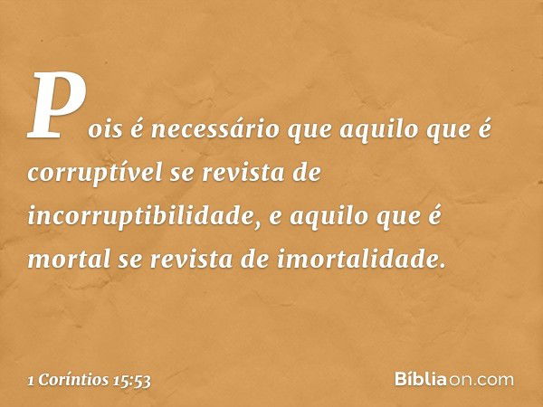 Pois é necessário que aquilo que é corruptível se revista de incorruptibilidade, e aquilo que é mortal se revista de imortalidade. -- 1 Coríntios 15:53