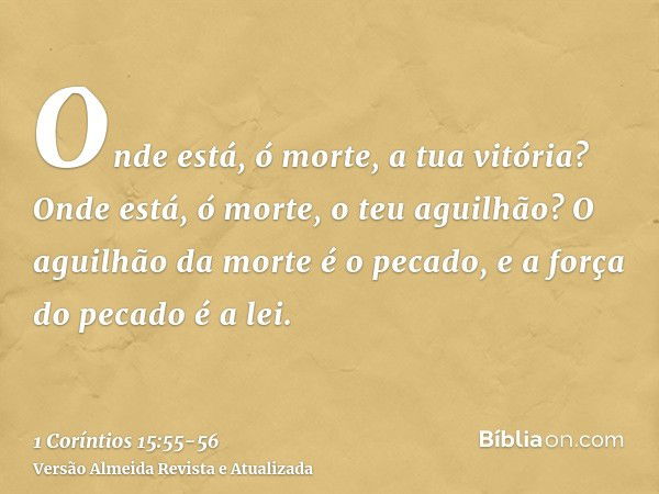 Onde está, ó morte, a tua vitória? Onde está, ó morte, o teu aguilhão?O aguilhão da morte é o pecado, e a força do pecado é a lei.