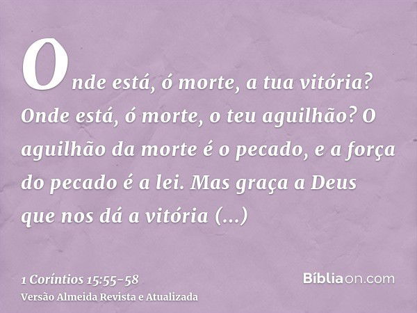 Onde está, ó morte, a tua vitória? Onde está, ó morte, o teu aguilhão?O aguilhão da morte é o pecado, e a força do pecado é a lei.Mas graça a Deus que nos dá a 