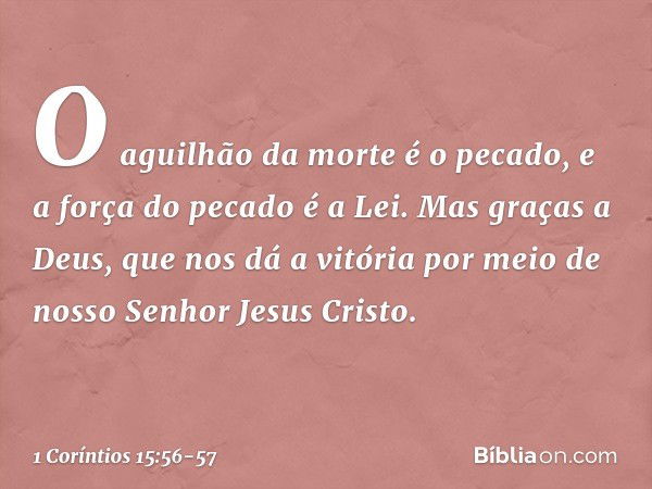 O aguilhão da morte é o pecado, e a força do pecado é a Lei. Mas graças a Deus, que nos dá a vitória por meio de nosso Senhor Jesus Cristo. -- 1 Coríntios 15:56