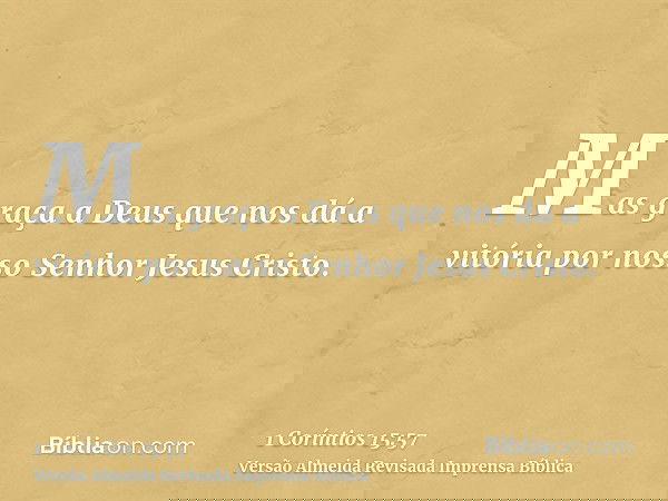 Mas graça a Deus que nos dá a vitória por nosso Senhor Jesus Cristo.