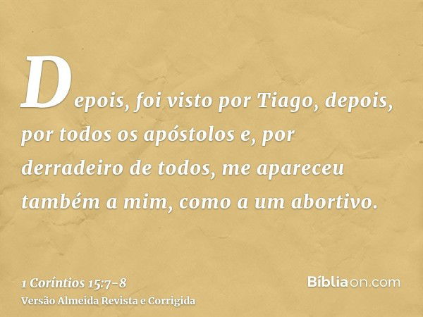 Depois, foi visto por Tiago, depois, por todos os apóstolose, por derradeiro de todos, me apareceu também a mim, como a um abortivo.