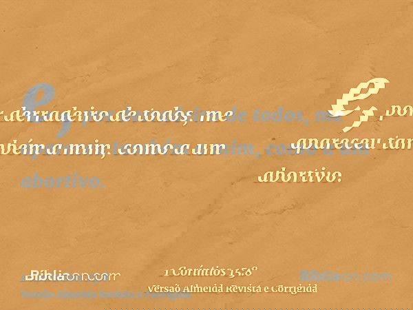 e, por derradeiro de todos, me apareceu também a mim, como a um abortivo.