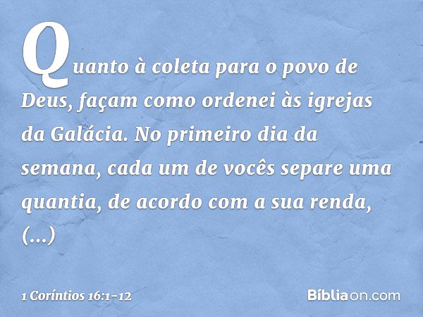 Quanto à coleta para o povo de Deus, façam como ordenei às igrejas da Galácia. No primeiro dia da semana, cada um de vocês separe uma quantia, de acordo com a s