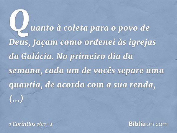 Quanto à coleta para o povo de Deus, façam como ordenei às igrejas da Galácia. No primeiro dia da semana, cada um de vocês separe uma quantia, de acordo com a s