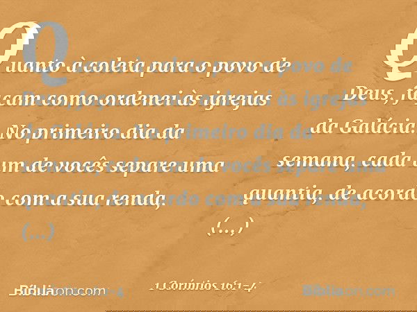 Quanto à coleta para o povo de Deus, façam como ordenei às igrejas da Galácia. No primeiro dia da semana, cada um de vocês separe uma quantia, de acordo com a s