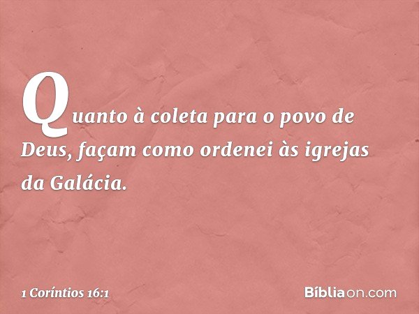 Quanto à coleta para o povo de Deus, façam como ordenei às igrejas da Galácia. -- 1 Coríntios 16:1