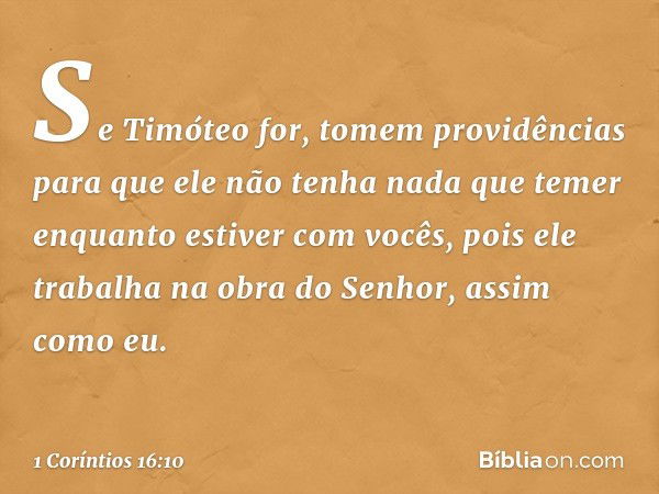 Se Timóteo for, tomem providências para que ele não tenha nada que temer enquanto estiver com vocês, pois ele trabalha na obra do Senhor, assim como eu. -- 1 Co