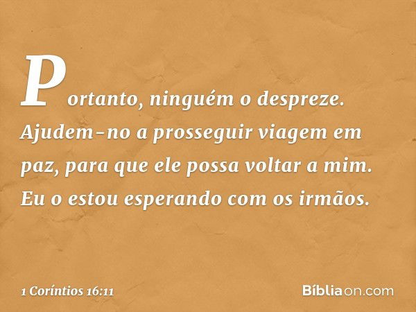 Portanto, ninguém o despreze. Ajudem-no a prosseguir viagem em paz, para que ele possa voltar a mim. Eu o estou esperando com os irmãos. -- 1 Coríntios 16:11