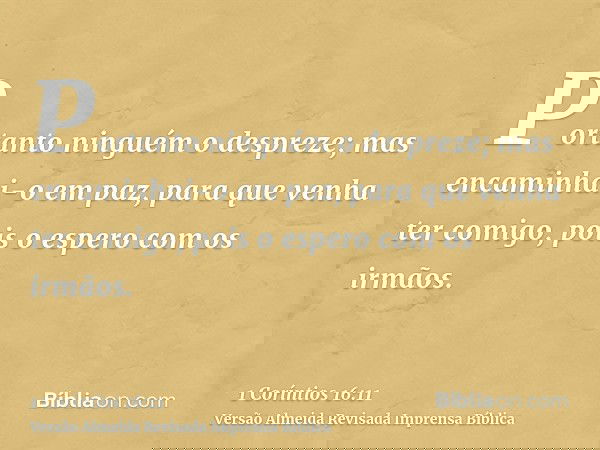 Portanto ninguém o despreze; mas encaminhai-o em paz, para que venha ter comigo, pois o espero com os irmãos.