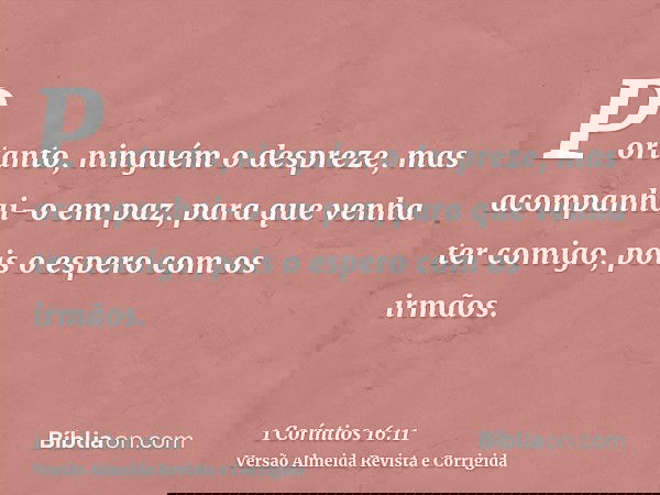 Portanto, ninguém o despreze, mas acompanhai-o em paz, para que venha ter comigo, pois o espero com os irmãos.