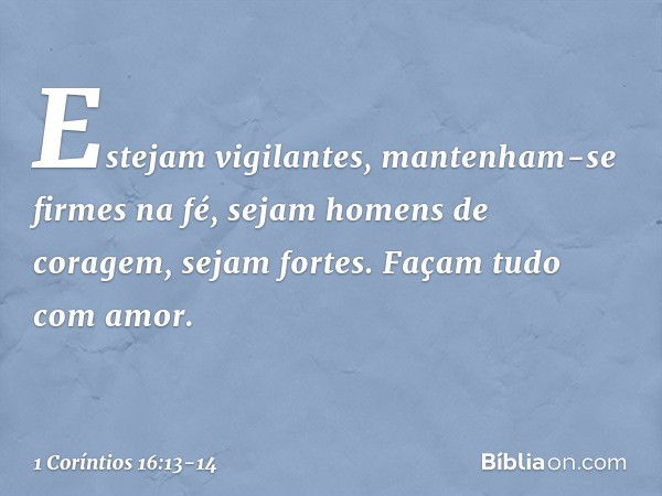 Estejam vigilantes, mantenham-se firmes na fé, sejam homens de coragem, sejam fortes. Façam tudo com amor. -- 1 Coríntios 16:13-14