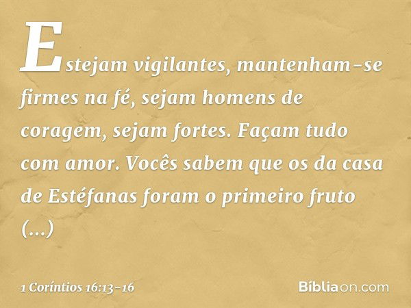 Estejam vigilantes, mantenham-se firmes na fé, sejam homens de coragem, sejam fortes. Façam tudo com amor. Vocês sabem que os da casa de Estéfanas foram o prime