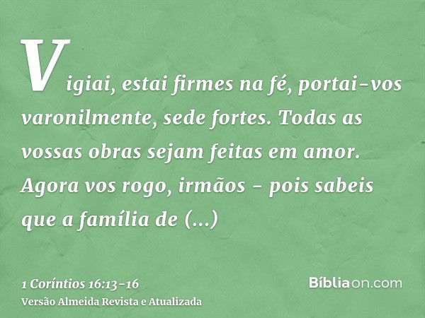 Vigiai, estai firmes na fé, portai-vos varonilmente, sede fortes.Todas as vossas obras sejam feitas em amor.Agora vos rogo, irmãos - pois sabeis que a família d