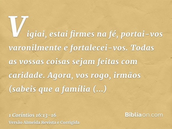 Vigiai, estai firmes na fé, portai-vos varonilmente e fortalecei-vos.Todas as vossas coisas sejam feitas com caridade.Agora, vos rogo, irmãos (sabeis que a famí