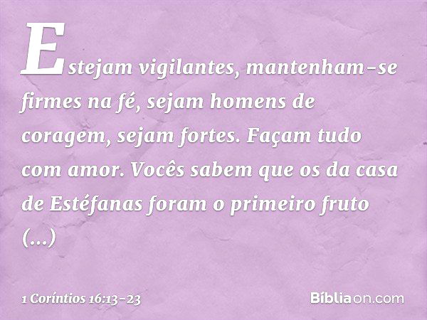 Estejam vigilantes, mantenham-se firmes na fé, sejam homens de coragem, sejam fortes. Façam tudo com amor. Vocês sabem que os da casa de Estéfanas foram o prime