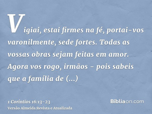 Vigiai, estai firmes na fé, portai-vos varonilmente, sede fortes.Todas as vossas obras sejam feitas em amor.Agora vos rogo, irmãos - pois sabeis que a família d