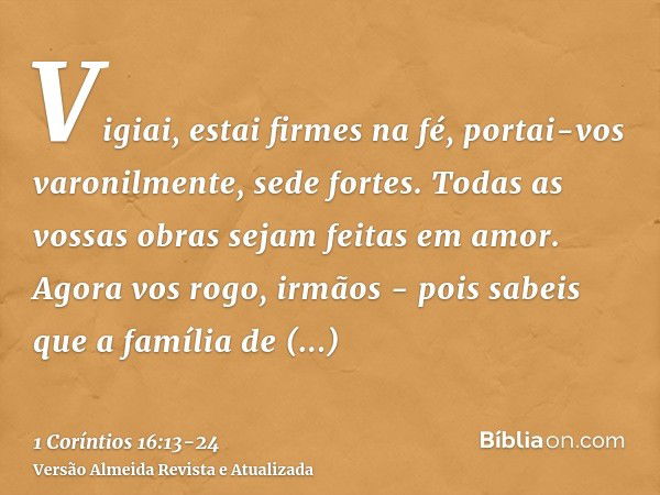 Vigiai, estai firmes na fé, portai-vos varonilmente, sede fortes.Todas as vossas obras sejam feitas em amor.Agora vos rogo, irmãos - pois sabeis que a família d