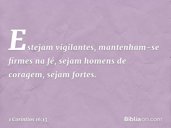 Estejam vigilantes, mantenham-se firmes na fé, sejam homens de coragem, sejam fortes. -- 1 Coríntios 16:13